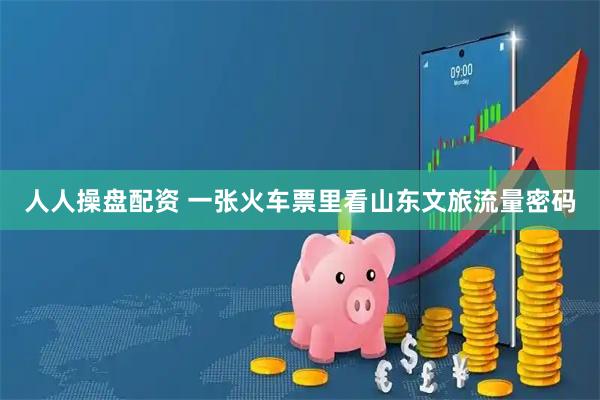 人人操盘配资 一张火车票里看山东文旅流量密码