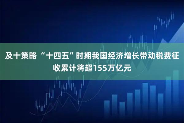 及十策略 “十四五”时期我国经济增长带动税费征收累计将超155万亿元