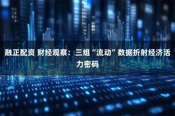 融正配资 财经观察：三组“流动”数据折射经济活力密码