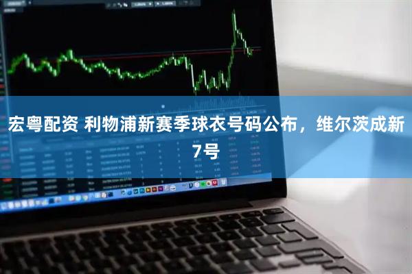 宏粤配资 利物浦新赛季球衣号码公布，维尔茨成新7号