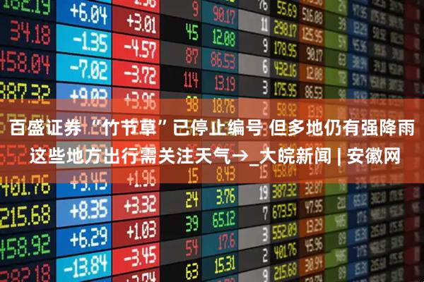 百盛证券 “竹节草”已停止编号 但多地仍有强降雨 这些地方出行需关注天气→_大皖新闻 | 安徽网