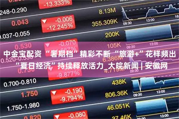 中金宝配资 “暑期档”精彩不断 “旅游+”花样频出 “夏日经济”持续释放活力_大皖新闻 | 安徽网