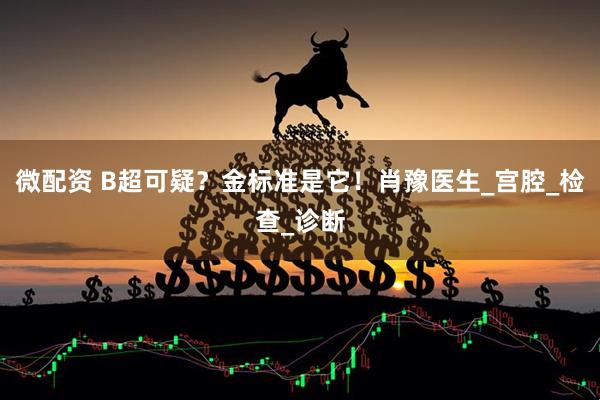 微配资 B超可疑？金标准是它！肖豫医生_宫腔_检查_诊断