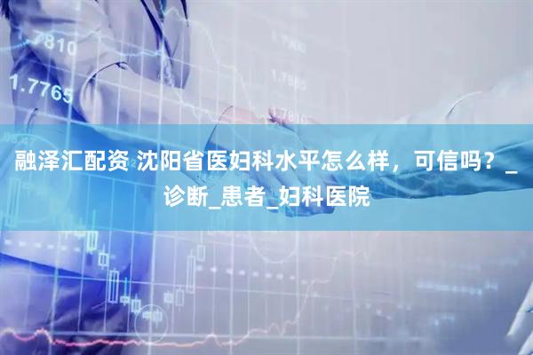 融泽汇配资 沈阳省医妇科水平怎么样，可信吗？_诊断_患者_妇科医院