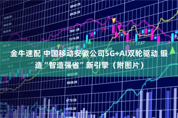 金牛速配 中国移动安徽公司5G+AI双轮驱动 锻造“智造强省”新引擎（附图片）