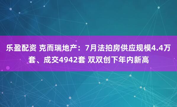 乐盈配资 克而瑞地产：7月法拍房供应规模4.4万套、成交4942套 双双创下年内新高