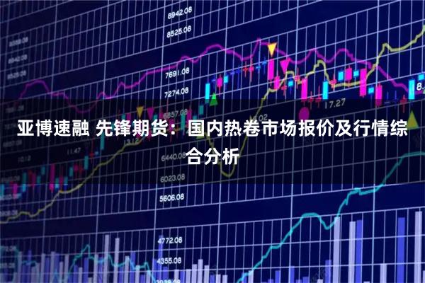 亚博速融 先锋期货：国内热卷市场报价及行情综合分析