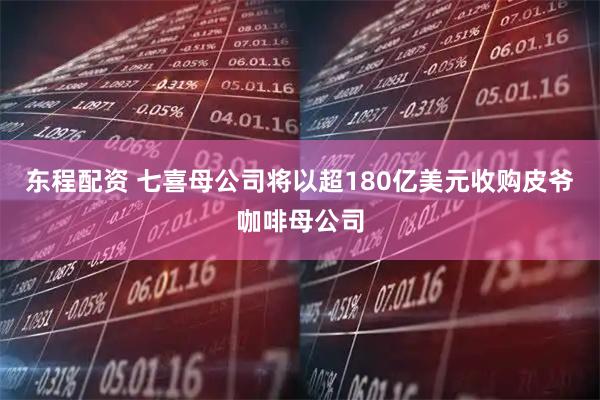 东程配资 七喜母公司将以超180亿美元收购皮爷咖啡母公司
