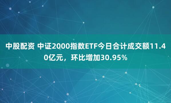 中股配资 中证2000指数ETF今日合计成交额11.40亿元，环比增加30.95%
