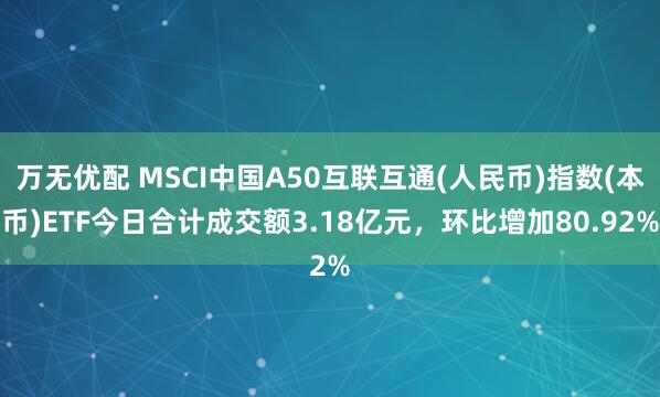 万无优配 MSCI中国A50互联互通(人民币)指数(本币)ETF今日合计成交额3.18亿元，环比增加80.92%
