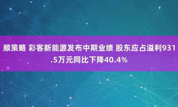 顺策略 彩客新能源发布中期业绩 股东应占溢利931.5万元同比下降40.4%