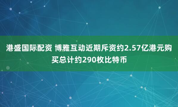 港盛国际配资 博雅互动近期斥资约2.57亿港元购买总计约290枚比特币