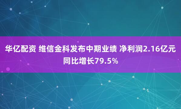 华亿配资 维信金科发布中期业绩 净利润2.16亿元同比增长79.5%