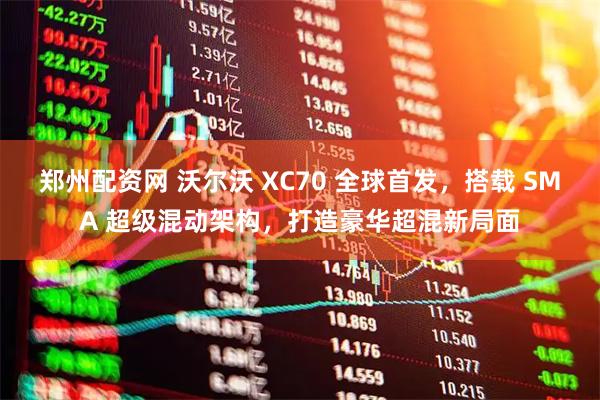郑州配资网 沃尔沃 XC70 全球首发，搭载 SMA 超级混动架构，打造豪华超混新局面