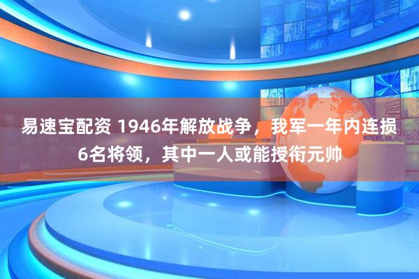 易速宝配资 1946年解放战争，我军一年内连损6名将领，其中一人或能授衔元帅