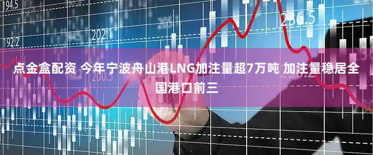 点金盒配资 今年宁波舟山港LNG加注量超7万吨 加注量稳居全国港口前三