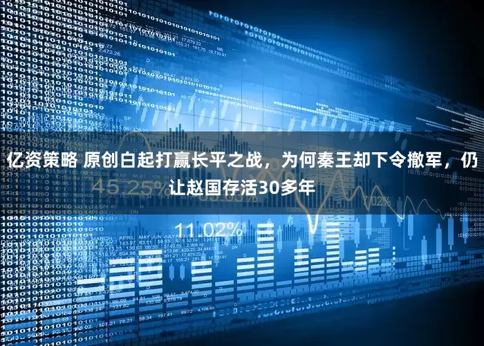 亿资策略 原创白起打赢长平之战，为何秦王却下令撤军，仍让赵国存活30多年