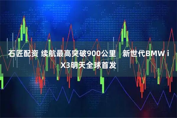 石匠配资 续航最高突破900公里   新世代BMW iX3明天全球首发