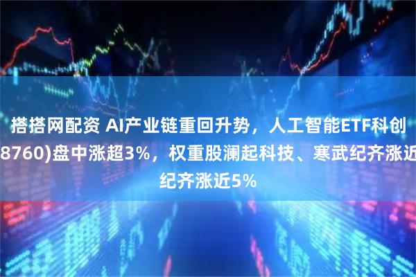 搭搭网配资 AI产业链重回升势，人工智能ETF科创(588760)盘中涨超3%，权重股澜起科技、寒武纪齐涨近5%