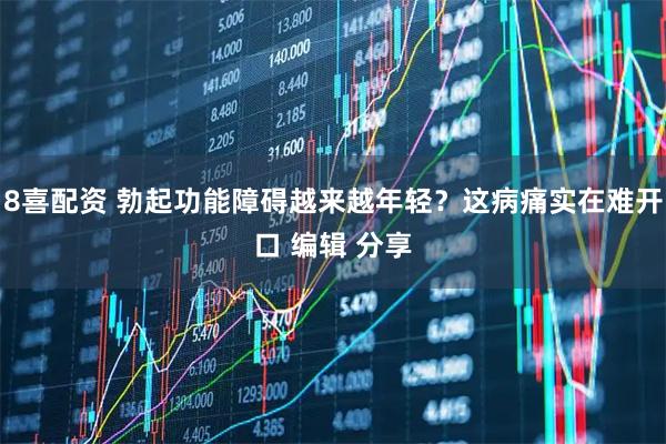 8喜配资 勃起功能障碍越来越年轻？这病痛实在难开口 编辑 分享