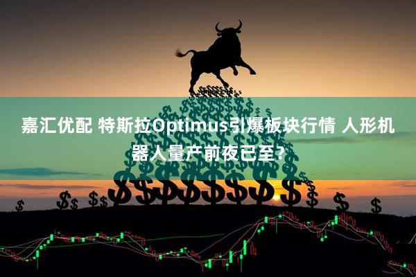 嘉汇优配 特斯拉Optimus引爆板块行情 人形机器人量产前夜已至？