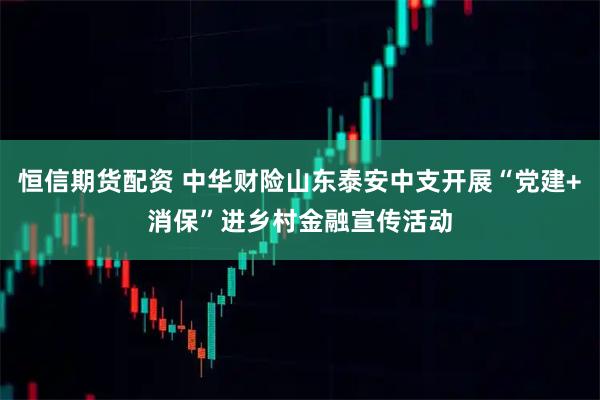 恒信期货配资 中华财险山东泰安中支开展“党建+消保”进乡村金融宣传活动