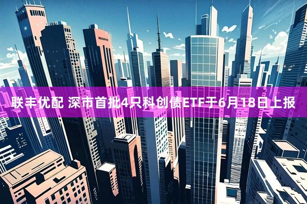 联丰优配 深市首批4只科创债ETF于6月18日上报