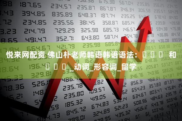 悦来网配资 佛山朴老师韩语韩语语法：뜻하다 和듯하다_动词_形容词_留学