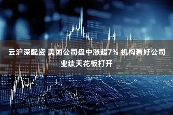 云沪深配资 美图公司盘中涨超7% 机构看好公司业绩天花板打开