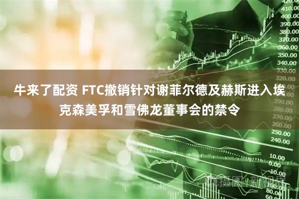牛来了配资 FTC撤销针对谢菲尔德及赫斯进入埃克森美孚和雪佛龙董事会的禁令