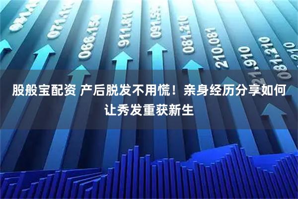 股般宝配资 产后脱发不用慌！亲身经历分享如何让秀发重获新生