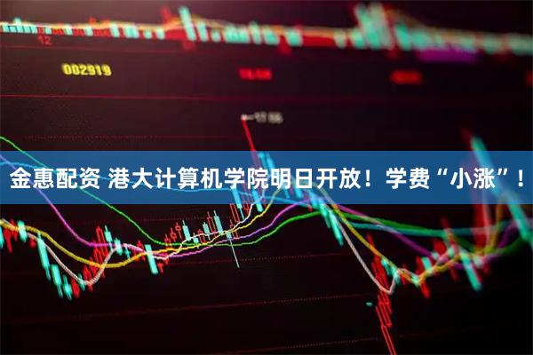 金惠配资 港大计算机学院明日开放！学费“小涨”！