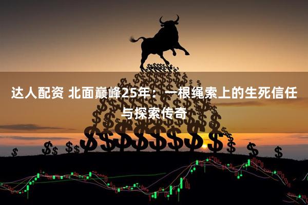 达人配资 北面巅峰25年：一根绳索上的生死信任与探索传奇