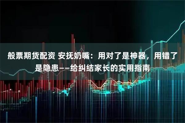 般票期货配资 安抚奶嘴：用对了是神器，用错了是隐患——给纠结家长的实用指南