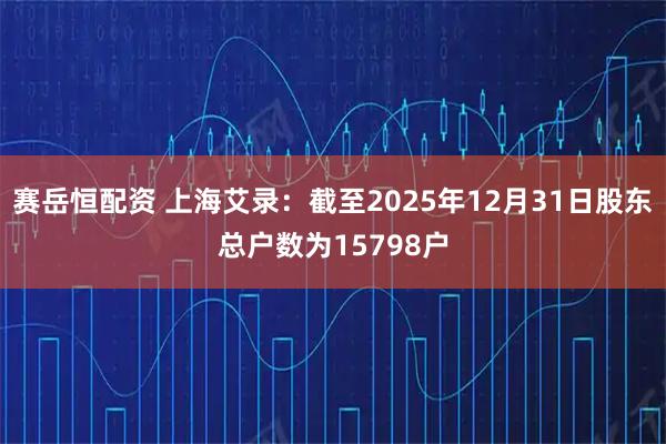 赛岳恒配资 上海艾录：截至2025年12月31日股东总户数为15798户