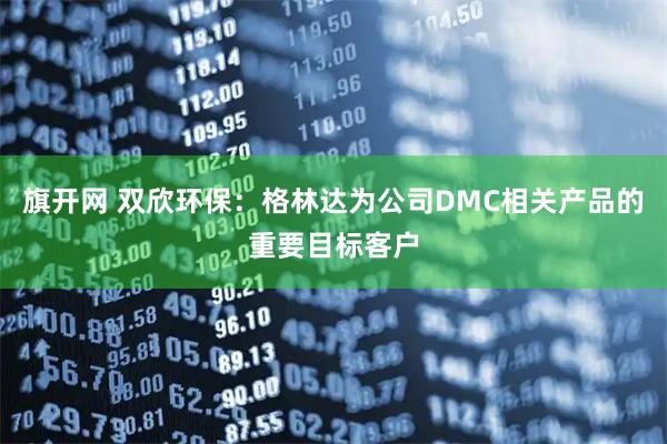 旗开网 双欣环保：格林达为公司DMC相关产品的重要目标客户