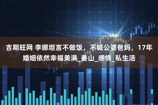 吉期旺网 李娜坦言不做饭，不喊公婆爸妈，17年婚姻依然幸福美满_姜山_感情_私生活