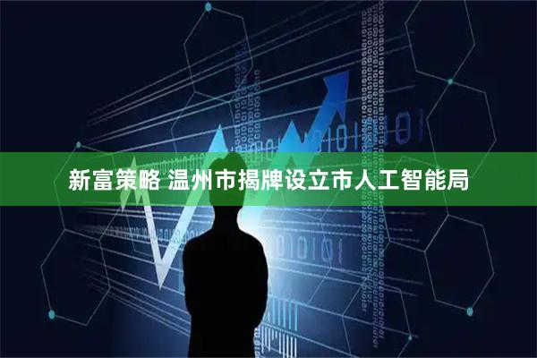 新富策略 温州市揭牌设立市人工智能局