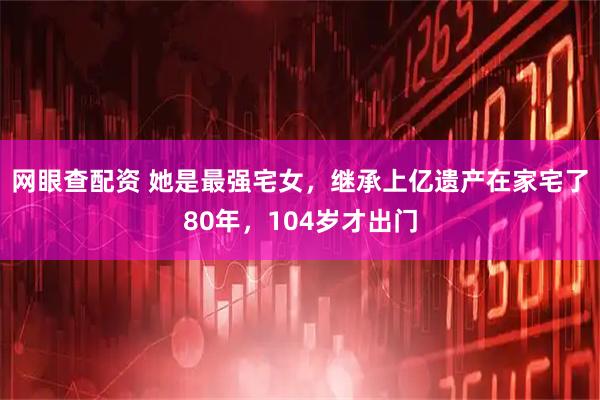 网眼查配资 她是最强宅女，继承上亿遗产在家宅了80年，104岁才出门