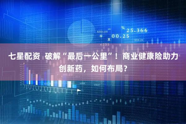 七星配资  破解“最后一公里”！商业健康险助力创新药，如何布局？