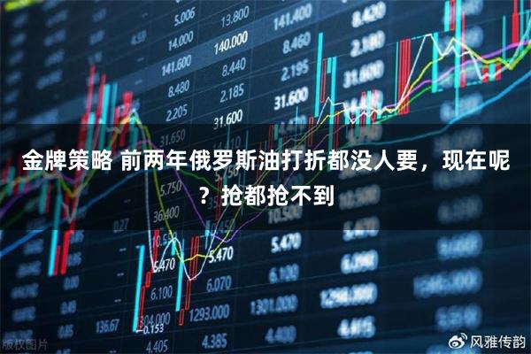 金牌策略 前两年俄罗斯油打折都没人要，现在呢？抢都抢不到