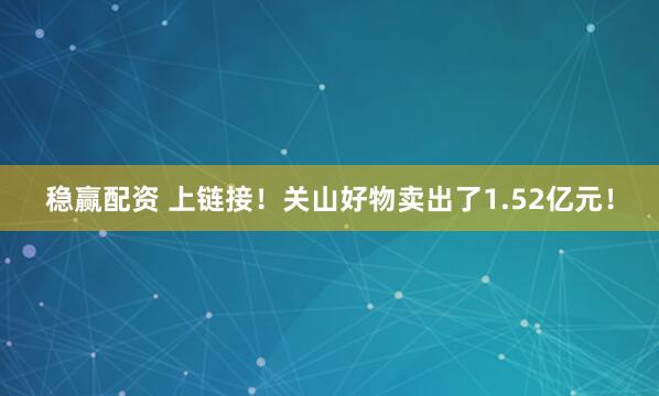 稳赢配资 上链接！关山好物卖出了1.52亿元！