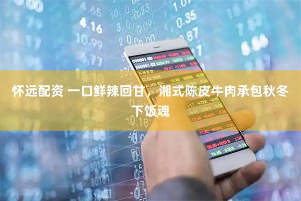 怀远配资 一口鲜辣回甘，湘式陈皮牛肉承包秋冬下饭魂