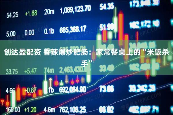 创达盈配资 香辣爆炒肥肠：家常餐桌上的“米饭杀手”